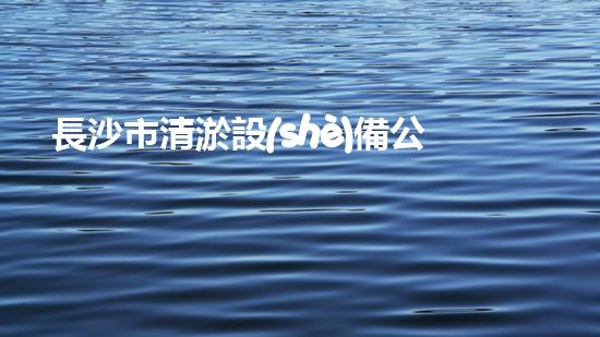 長沙市清淤設(shè)備公司：創(chuàng)新技術(shù)，解決城市難題！
